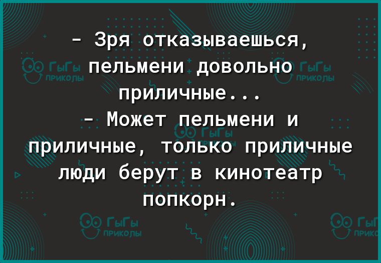 _ Зря ОТКдЗЫВдеШЬСЯ пельмени дОВОЛЬНО ПРИЛИЧНЬіе _ Может пельмени И приличные только приличные люди берут в кинотеатр попкорн
