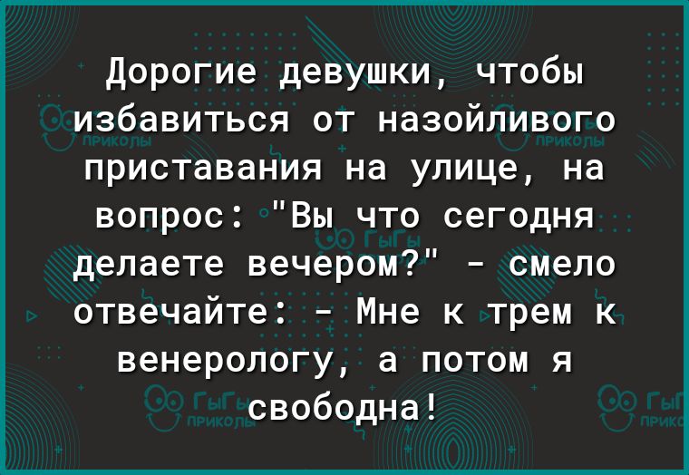 Дорогие девушки чтобы избавиться от назойливого приставания на улице на вопрос Вы что сегодня делаете вечером смело отвечайте Мне к трем к венерологу а потом я свободна