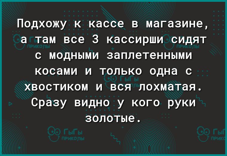 ПОДХОЖУ К кассе В МдГдЗИН6 а там все 3 КдССИРШИ СИДЯТ с МОДНЫМИ заплетенными косами И ТОЛЬКО одна с хвостиком и вся лохматая Сразу видно у кого руки золотые