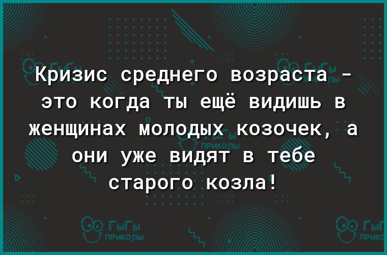Кризис среднего возраста это когда ты ещё видишь в женщинах молодых козочек а они уже видят в тебе старого козла