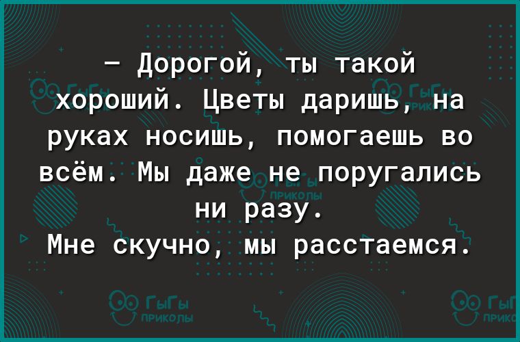 Дорогой ты такой хороший Цветы даришь на руках носишь помогаешь во всём Мы даже не поругались ни разу Мне скучно мы расстаемся