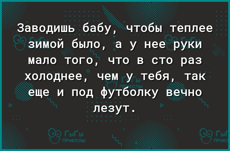 Заводишь бабу чтобы теплее зимой было а у нее руки мало того что в сто раз холоднее чем у тебя так еще и под футболку вечно лезут