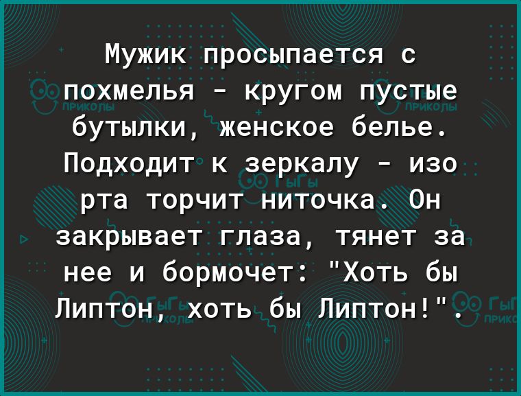 Мужик просыпается с похмелья кругом пустые бутылки женское белье Подходит к зеркалу изо рта торчит ниточка Он закрывает глаза тянет за нее и бормочет Хоть бы Липтон хоть бы Липтон