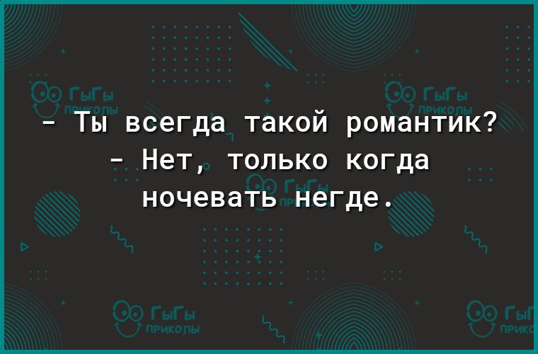 Ты всегда такой романтик Нет только когда ночевать негде