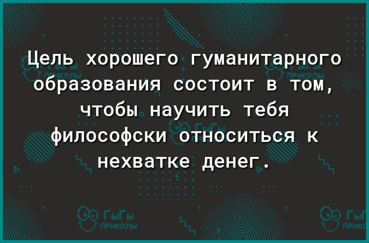 Цель хорошего гуманитарного образования состоит в том чтобы научить тебя философски относиться к нехватке денег