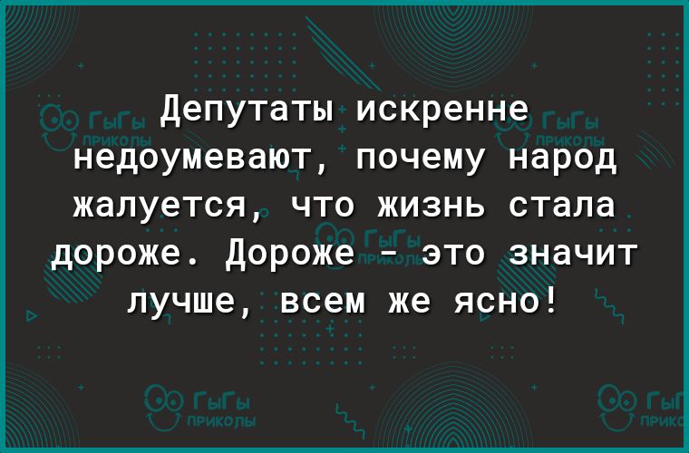 Депутаты искренне недоумевают, почему народ жалуется, что жизнь стала дороже. Дороже  это значит лучше, всем же ясно!