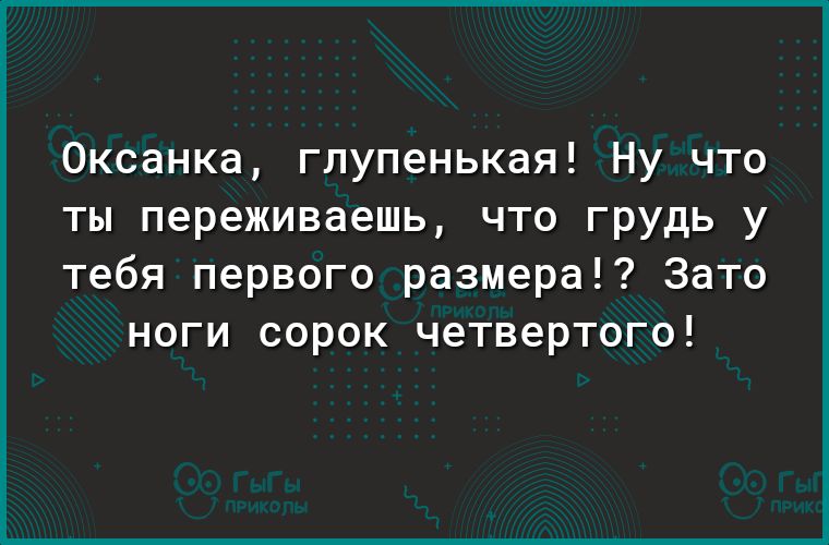 Оксанка глупенькая Ну что ты переживаешь что грудь у тебя первого размера Зато ноги сорок четвертого