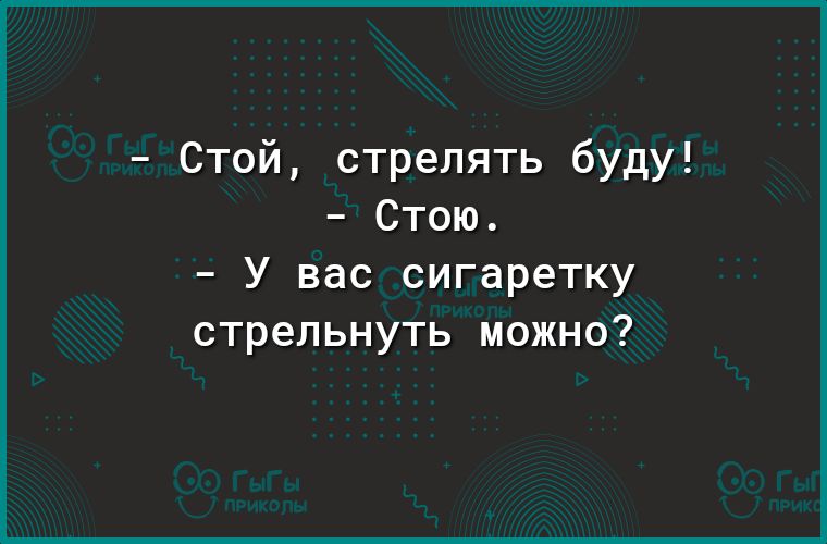 Стой стрелять буду Стою У вас сигаретку стрельнуть можно