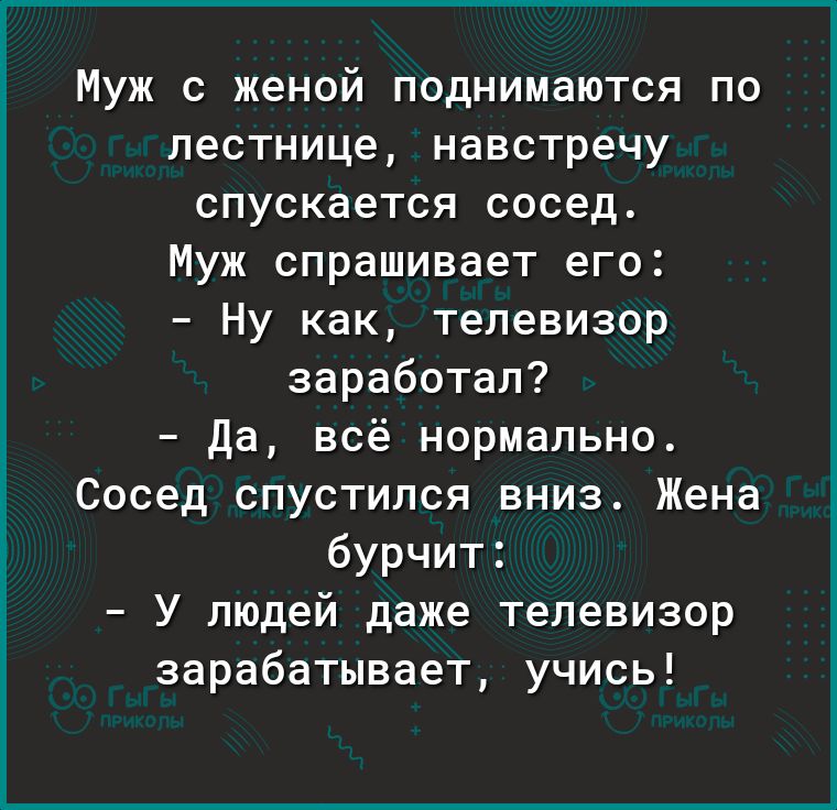 Муж с женой поднимаются по лестнице навстречу спускается сосед Муж спрашивает его Ну как телевизор заработал Да всё нормально Сосед спустился вниз Жена бурчит У людей даже телевизор зарабатывает учись