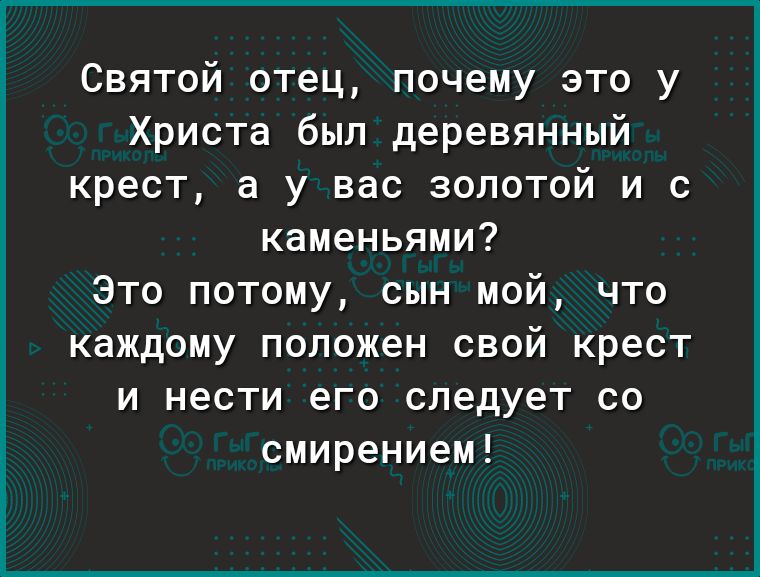 Святой отец почему это у Христа был деревянный крест а у вас золотой и с каменьями Это потому сын мой что каждому положен свой крест и нести его следует со смирением