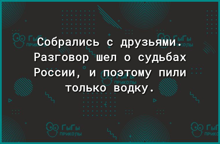 Собрались с друзьями. Разговор шел о судьбах россии, и поэтому пили только водку.