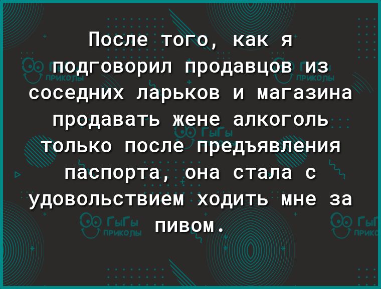 После того, как я подговорил продавцов из соседних ларьков и магазина продавать жене алкоголь только после предъявления паспорта, она стала с удовольствием ходить мне за пивом.