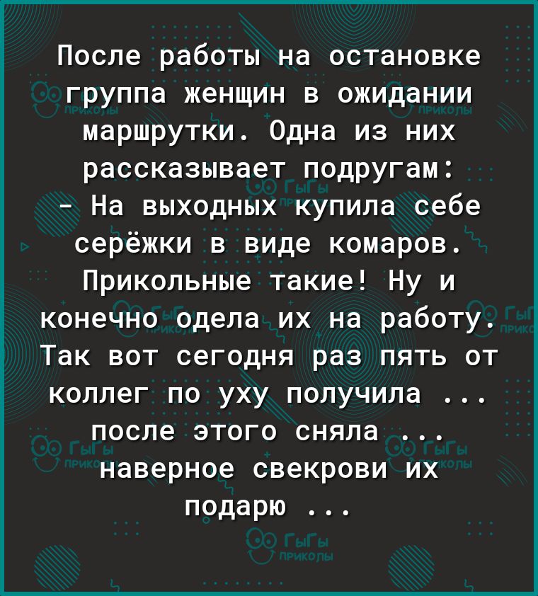 После работы на остановке группа женщин в ожидании маршрутки Одна из них рассказывает подругам На выходных купила себе серёжки в виде комаров Прикольные такие Ну и конечно одела их на работу Так вот сегодня раз пять от коллег по уху получила после этого сняла наверное свекрови их подарю