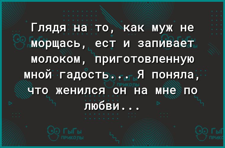 ГЛЯДЯ на ТО как МУЖ не МОРЩдСЬ ест И запивает МОПОКОМ приготовленную мной гадость Я поняла что женился он на мне по любви