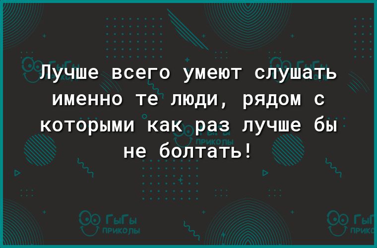 Лучше всего умеют слушать именно те люди рядом с которыми как раз лучше бы не болтать