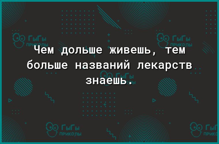 чем дольше живешь Тем больше названий лекарств знаешь