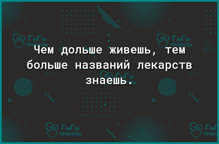 чем дольше живешь Тем больше названий лекарств знаешь