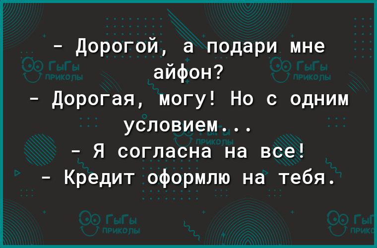 Дорогой а подари мне айфон Дорогая могу Но с одним условием Я согласна на все Кредит оформлю на тебя