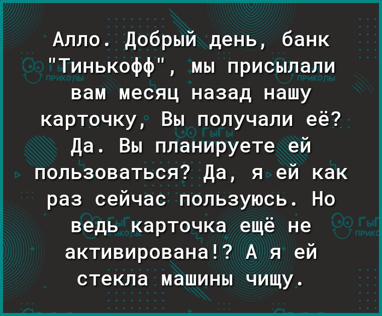 Алло добрый день банк Тинькофф мы присылали вам месяц назад нашу карточку Вы получали её да Вы планируете ей пользоваться да я ей как раз сейчас пользуюсь Но ведь карточка ещё не активирована А я ей стекла машины чищу
