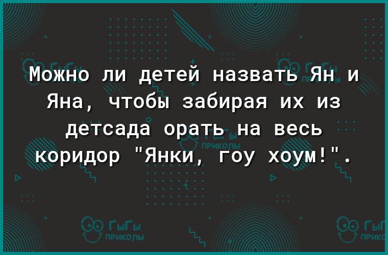 Можно ли детей назвать Ян и Яна чтобы забирая их из детсада орать на весь коридор Янки гоу хоум