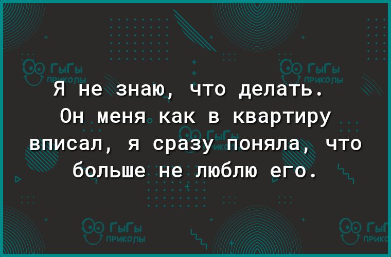 Я не знаю что делать Он меня как в квартиру вписал я сразу поняла что больше не люблю его