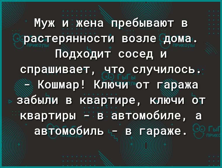 Муж и жена пребывают в растерянности возле дома Подходит сосед и спрашивает ЧТО СЛУЧИПОСЬ Кошмар Ключи от гаража забыли В квартире кпючи ОТ квартиры В автомобиле а автомобиль в гараже