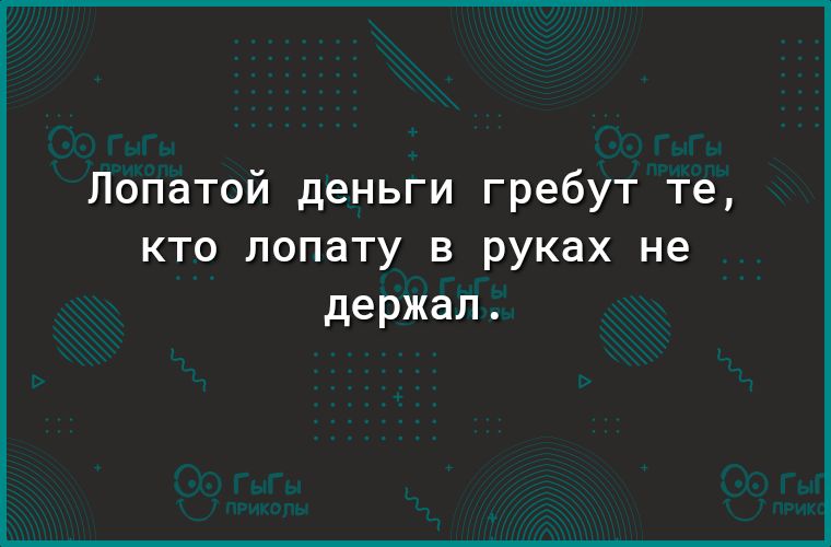Лопатой деньги гребут те кто лопату в руках не держал