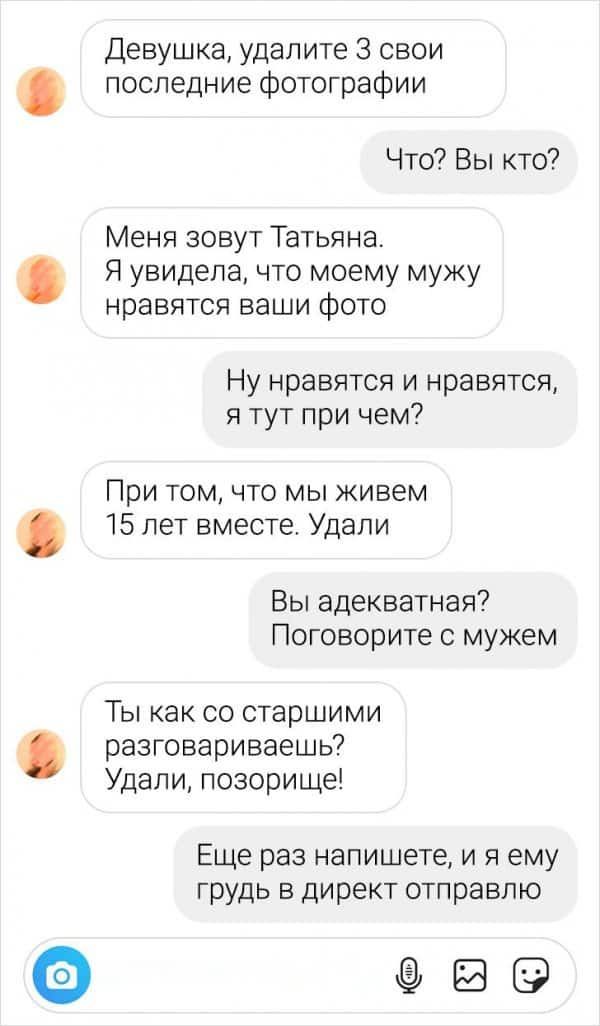 Девушка удалите 3 свои последние фотографии Что Вы кто Меня зовут Татьяна Я увидела что моему мужу нравятся ваши фото Ну нравятся и нравятся я тут при чем При томчто мы живем 15 лет вместе Удали Вы адекватная Поговорите с мужем Ты как со старшими разговариваешь Удали позорищеі Еще раз напишете и я ему грудь в директ отправлю