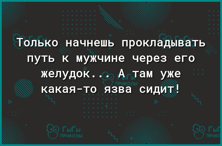 ТОЛЬКО начнешь прокладывать ПУТЬ К мужчине через его желудок А там уже какая то язва сидит