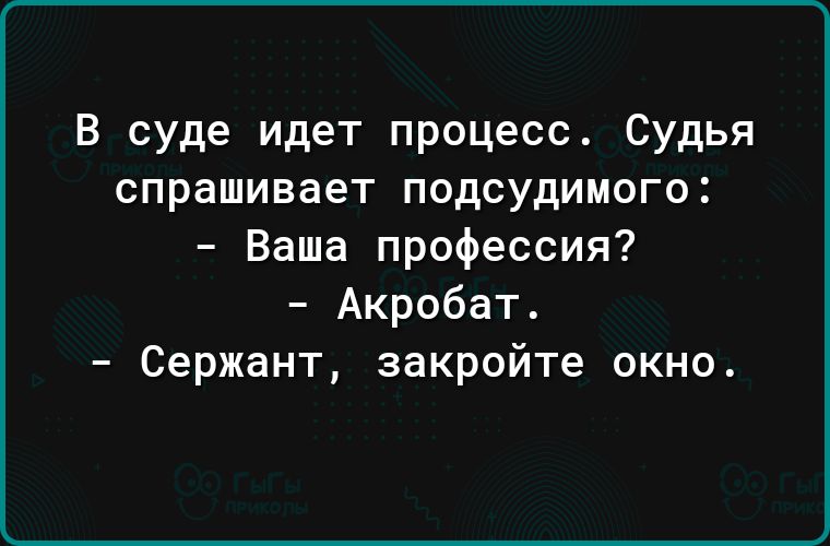 В суде идет процесс Судья спрашивает подсудимого Ваша профессия Акробат Сержант закройте окно