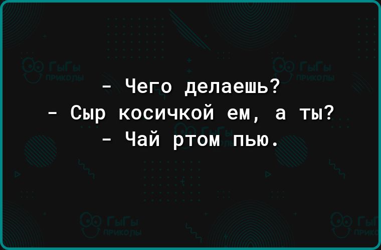 Чего делаешь Сыр косичкой ем а ты Чай ртом пью