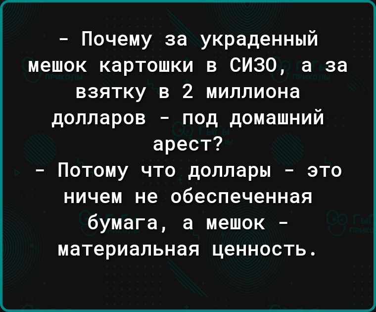 Почему за украденный мешок картошки в СИЗО а за взятку в 2 миллиона долларов под домашний арест Потому что доллары это ничем не обеспеченная бумага а мешок материальная ценность