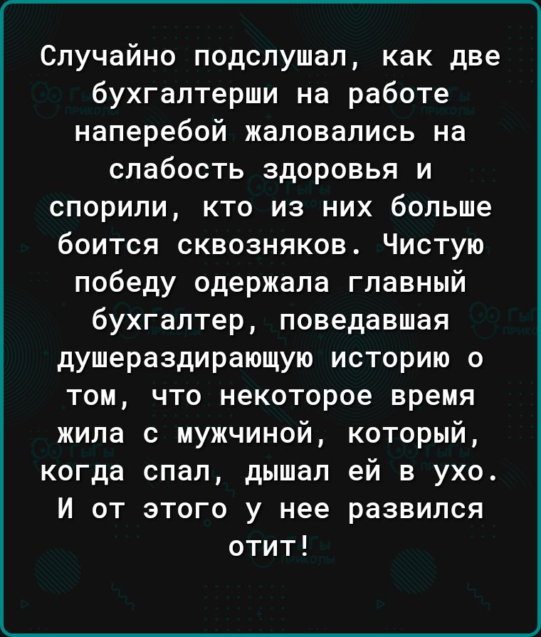Случайно подслушал как две бухгалтерши на работе наперебой жаловались на слабость здоровья и спорили кто из них больше боится сквозняков Чистую победу одержала главный бухгалтер поведавшая душераздирающую историю о том что некоторое время жила с мужчиной который когда спал дышал ей в ухо И от этого у нее развился отит