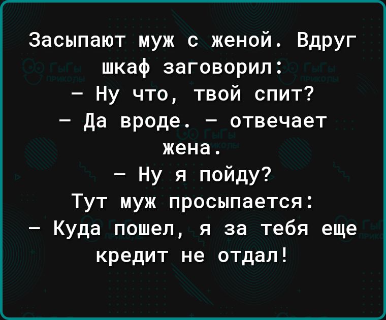 Засыпают муж с женой Вдруг шкаф заговорил Ну что твой спит да вроде отвечает жена Ну я пойду Тут муж просыпается Куда пошел я за тебя еще кредит не отдал