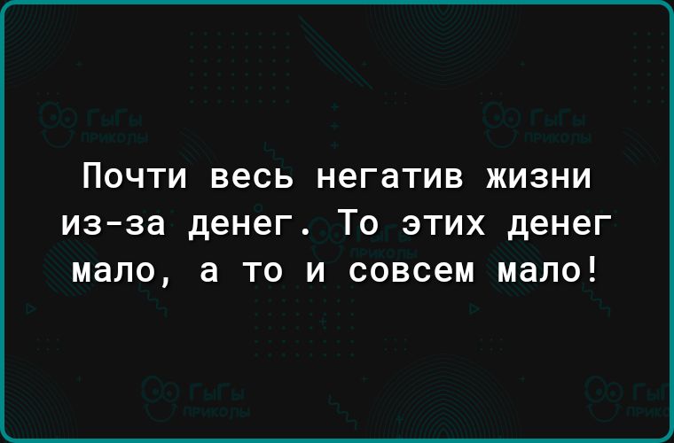 ПОЧТИ весь негатив жизни из за денег ТО ЭТИХ денег мало а ТО И СОВСЕМ мало
