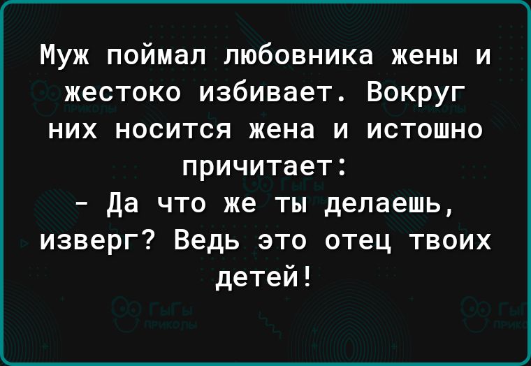 Муж поймал любовника жены и жестоко избивает Вокруг них носится жена и истошно причитает да что же ты делаешь изверг Ведь это отец твоих детей