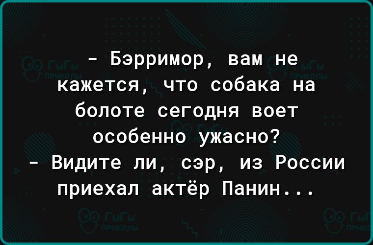 Бэрримор вам не кажется что собака на болоте сегодня воет особенно ужасно Видите ли сэр из России приехал актёр Панин