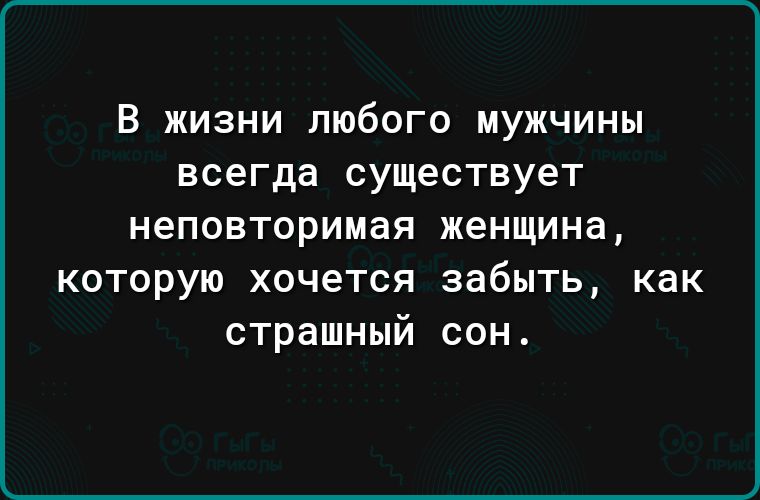 В жизни любого мужчины всегда существует неповторимая женщина которую хочется забыть как страшный сон