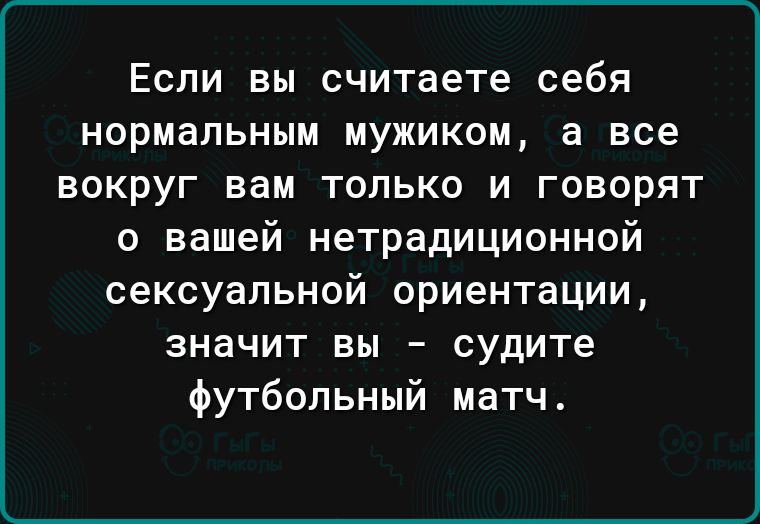 Если вы считаете себя нормальным МУЖИКОМ а все ВПКОУГ вам ТОЛЬКО И ГОВОРЯТ о вашей нетрадиционной сексуальной ориентации значит ВЫ судите футбольный матч
