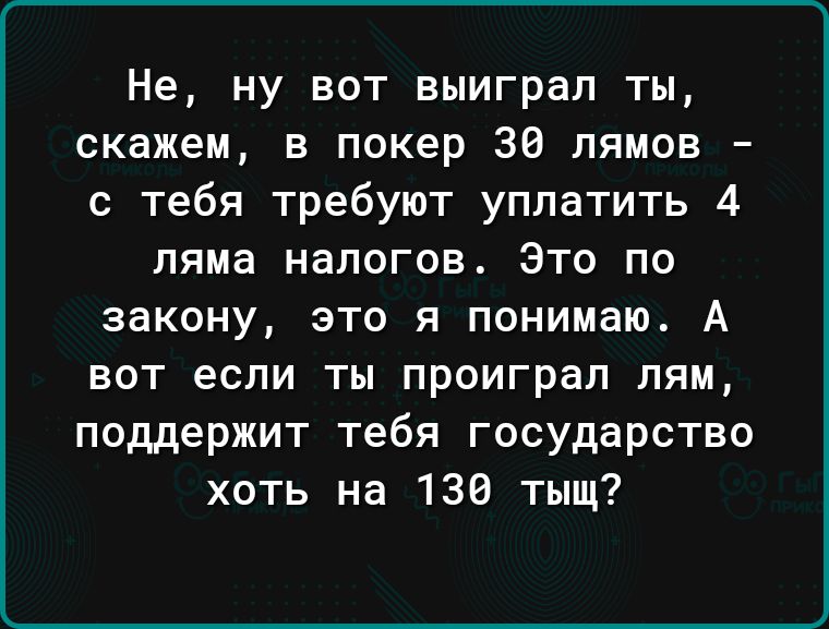 Не ну вот выиграл ты скажем в пэкер 36 пямов с тебя требуют уплатить 4 ляма налогов Это по закону ЭТО Я понимаю А ВОТ если ты ПРОИГРВЛ ПЯМ поддержит тебя государство хоть на 138 тыщ