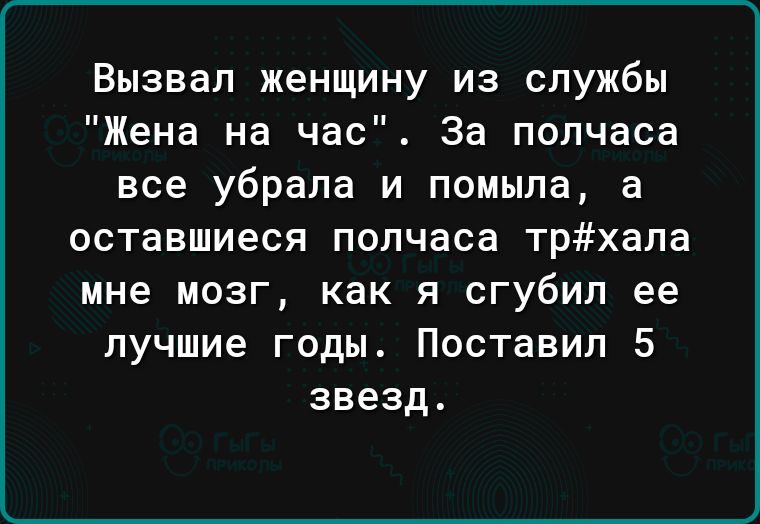 Вызвал женщину из службы Жена на час За полчаса все убрала и помыла а оставшиеся полчаса трхапа мне мозг как я сгубип ее лучшие годы Поставил 5 звезд