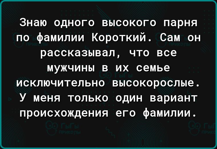 Знаю одного высокого парня по фамилии Короткий Сам он рассказывал что все мужчины в их семье ИСКЛЮЧИТеПЬНО ВЫСОКОРОСЛЫВ У МЕНЯ ТОЛЬКО ОДИН вариант происхождения его фамилии