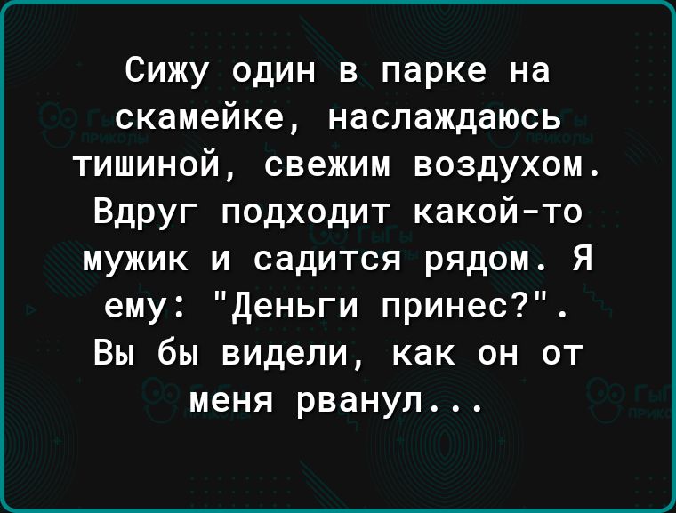 Сижу один в парке на скамейке наслаждаюсь тишиной свежим воздухом Вдруг подходит какой то мужик и садится рядом Я ему деньги принес Вы бы видели как он от меня рванул