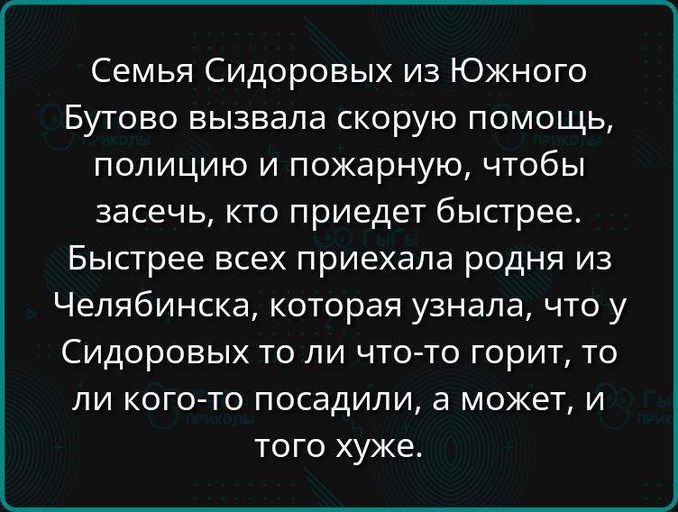 Семья Сидоровых из Южного Бутово вызвала скорую помощь, полицию и пожарную, чтобы засеять, кто приедет быстрее. Быстрее всех приехала родня из Челябинска, которая узнала, что у Сидоровых то ли что-то горит, то ли кого-то посадили, а может, и того хуже.