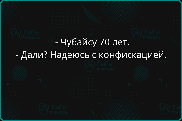 - Чубайсу 70 лет.
- Дали? Надеюсь с конфискацией.