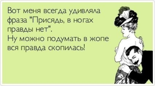 Вот меня всегда УДИВАЯАЗ фраза ПрисяАь в ногах правды нет Ну можно подумать в жопе вся правда скопщась