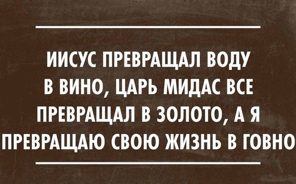 ИИСУС ПРЕВРАЩАЛ ВОдУ В ВИНО ЦАРЬ МИДАС ВСЕ ПРЕВРАЩАЛ В ЗОЛОТО А Я ПРЕВРАЩАЮ СВОЮ ЖИЗНЬ В ГОВНО