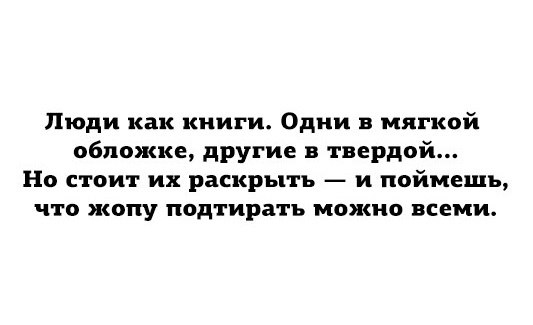 Люди как книги Одни мягкой обложке другие в твердой Но стоит их раскрыть и поймешь что жопу подтирать можно всеми