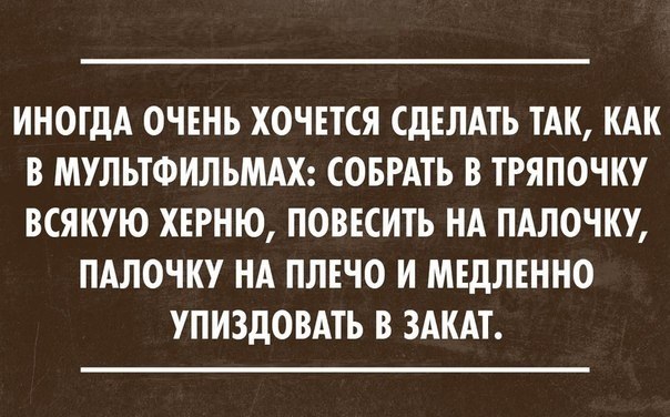ИНОГДА ОЧЕНЬ ХОЧЕТСЯ СДЕЛАТЬ ТАК КАК В МУЛЬТФИЛЬМАХ СОБРАТЬ В ТРЯПОЧКУ ВСЯКУЮ ХЕРНЮ ПОВЕСИТЬ НА ПАЛОЧКУ ПАЛОЧКУ НА ПЛЕЧО И МЕДЛЕННО УПИЗДОВАТЬ В ЗАКАТ