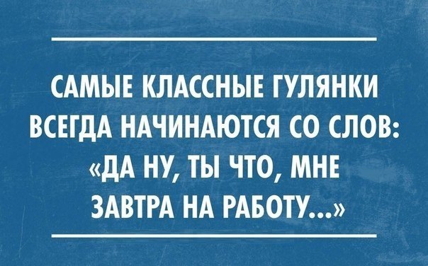 САМЫЕ КЛАССНЫЕ ТУЛЯНКИ ВСЕГДА НАЧИНАЮТСЯ СО СЛОВ дА НУ ТЫ ЧТО МНЕ ЗАВТРА НА РАБОТУ